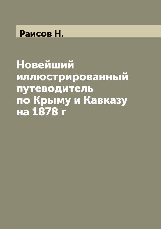Обложка книги «Новейший иллюстрированный путеводитель по Крыму и Кавказу на 1878 г» — Раисов Н., ISBN 9785519802727