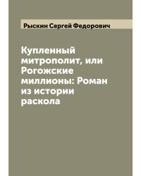 Купленный митрополит, или Рогожские миллионы: Роман из истории раскола