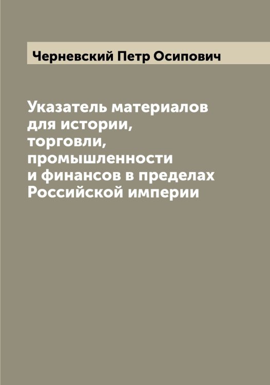 Обложка книги «Указатель материалов для истории, торговли, промышленности и финансов в пределах Российской империи» — Черневский Петр Осипович, ISBN 9785521300365