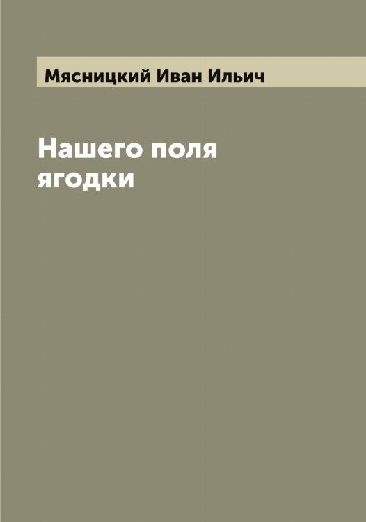 Нашего поля ягодки Обложка книги «Нашего поля ягодки» — Мясницкий Иван Ильич, ISBN 9785519984454