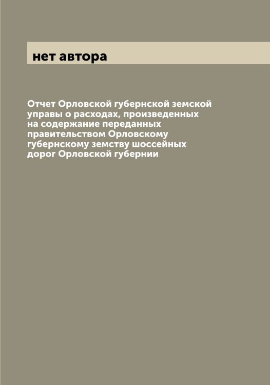 Обложка книги «Отчет Орловской губернской земской управы о расходах, произведенных на содержание переданных правительством Орловскому губернскому земству шоссейных дорог Орловской губернии» — нет автора, ISBN 9785521265404