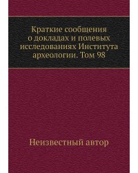 Краткие сообщения о докладах и полевых исследованиях Института археологии. Том 98
