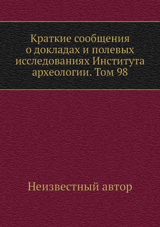 Краткие сообщения о докладах и полевых исследованиях Института археологии. Том 98