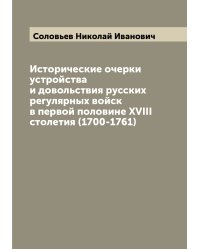 Исторические очерки устройства и довольствия русских регулярных войск в первой половине XVIII столетия (1700-1761)