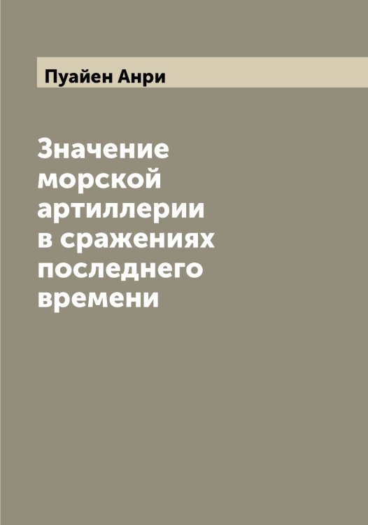 Обложка книги «Значение морской артиллерии в сражениях последнего времени» — Пуайен Анри, ISBN 9785519798235