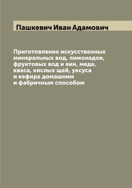 Обложка книги «Приготовление искусственных минеральных вод, лимонадов, фруктовых вод и вин, меда, кваса, кислых щей, уксуса и кефира домашним и фабричным способом» — Пашкевич Иван Адамович, ISBN 9785521274079