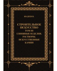 Строительное искусство. Том III. Глиняные изделия. Растворы. Искусственные камни