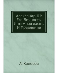 Александр III: Его Личность, Интимная жизнь И Правление