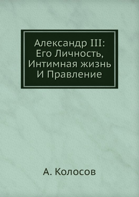 Александр III: Его Личность, Интимная жизнь И Правление