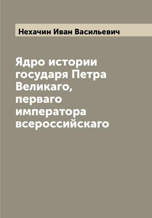 Обложка книги «Ядро истории государя Петра Великаго, перваго императора всероссийскаго» — Нехачин Иван Васильевич, ISBN 9785519993562