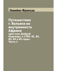 Путешествие г. Вальяна во внутренность Африки, чрез мыс Доброй Надежды, в 1780, 81, 82, 83, 84 и 85 годах