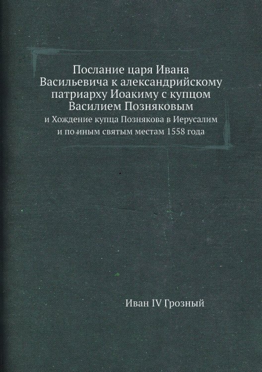 Обложка книги «Послание царя Ивана Васильевича к александрийскому патриарху Иоакиму с купцом Василием Позняковым» — Иван IV Грозный, ISBN 9785518065307