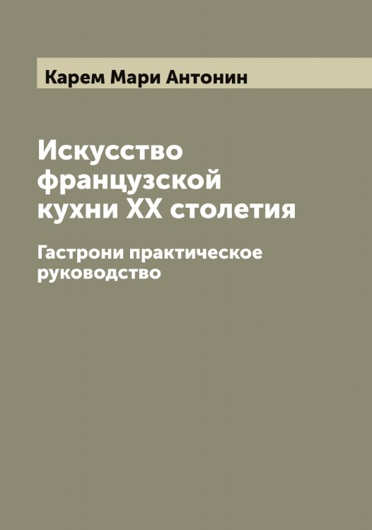 Обложка книги «Искусство французской кухни XX столетия» — Карем Мари Антонин, ISBN 9785519884235