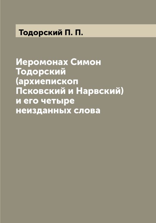 Иеромонах Симон Тодорский (архиепископ Псковский и Нарвский) и его четыре неизданных слова Обложка книги «Иеромонах Симон Тодорский (архиепископ Псковский и Нарвский) и его четыре неизданных слова» — Тодорский П. П., ISBN 9785519769556