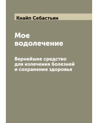 Мое водолечение. Вернейшее средство для излечения болезней и сохранения здоровья