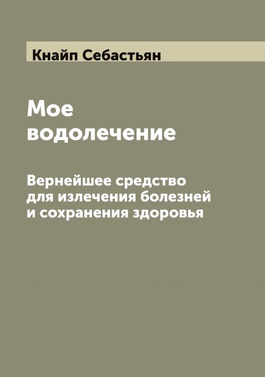 Обложка книги «Мое водолечение. Вернейшее средство для излечения болезней и сохранения здоровья» — Кнайп Себастьян, ISBN 9785519894029