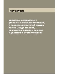 Уложение о наказаниях уголовных и исправительных, с приведением статей других томов Свода законов, на которые сделаны ссылки и указания в этом уложении