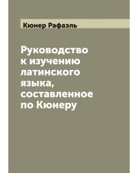 Руководство к изучению латинского языка, составленное по Кюнеру