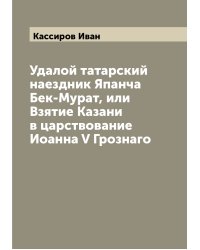 Удалой татарский наездник Япанча Бек-Мурат, или Взятие Казани в царствование Иоанна V Грознаго