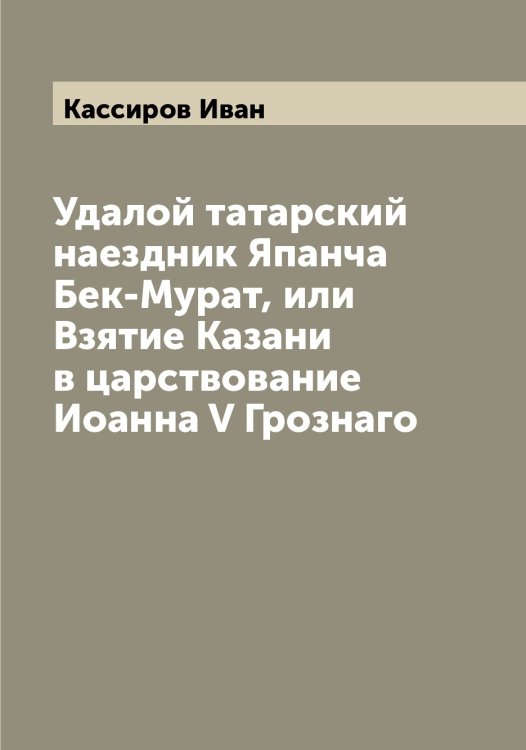 Обложка книги «Удалой татарский наездник Япанча Бек-Мурат, или Взятие Казани в царствование Иоанна V Грознаго» — Кассиров Иван, ISBN 9785519885775