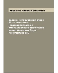 Военно-исторический очерк 22-го пехотного Нижегородского ее императорского высочества великой княгини Веры Константиновны