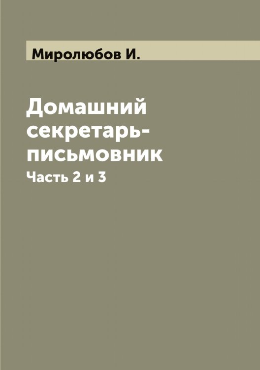 Обложка книги «Домашний секретарь-письмовник или Вот как нужно писать письма, записки и деловые бумаги на все случаи общественной и частной жизни. С присовокуплением писем и записок Пушкина, Лермонтова, Гоголя, Тургенева, Никитина» — Миролюбов И., ISBN 9785519967501