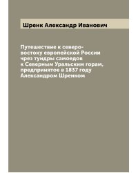 Путешествие к северо-востоку европейской России чрез тундры самоедов к Северным Уральским горам, предпринятое в 1837 году Александром Шренком