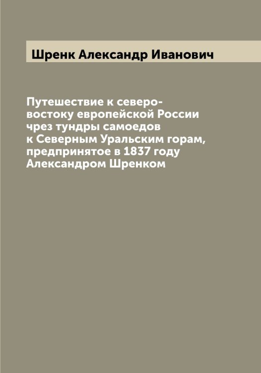 Обложка книги «Путешествие к северо-востоку европейской России чрез тундры самоедов к Северным Уральским горам, предпринятое в 1837 году Александром Шренком» — Шренк Александр Иванович, ISBN 9785521315826