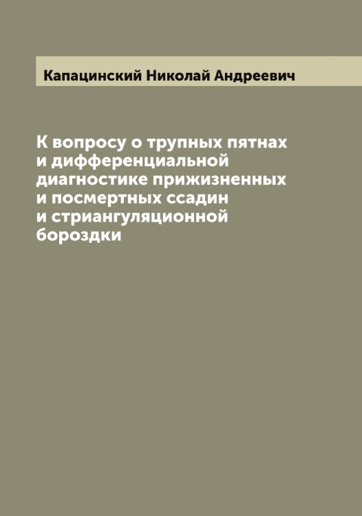 Обложка книги «К вопросу о трупных пятнах и дифференциальной диагностике прижизненных и посмертных ссадин и стриангуляционной бороздки» — Капацинский Николай Андреевич, ISBN 9785519880916