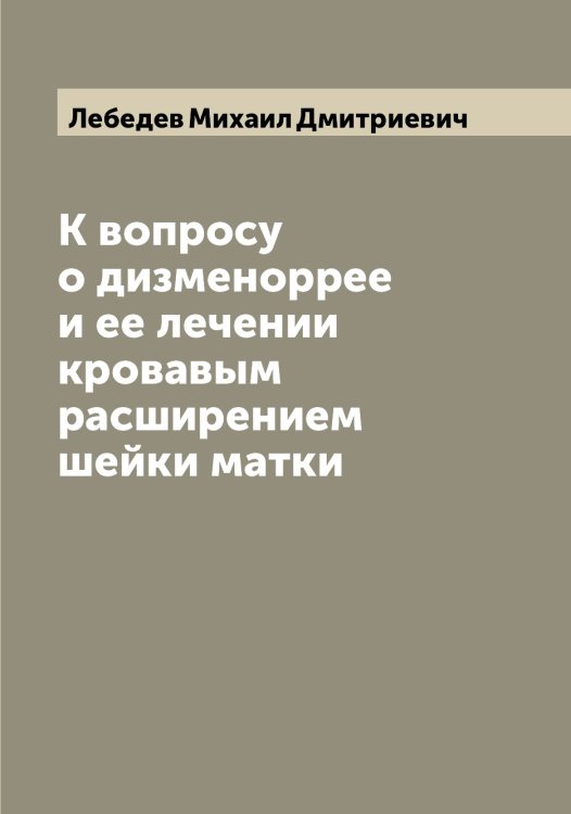 Обложка книги «К вопросу о дизменоррее и ее лечении кровавым расширением шейки матки» — Лебедев Михаил Дмитриевич, ISBN 9785519926805