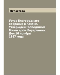 Устав Благороднаго собрания в Казани. Утвержден Господином Министром Внутренних Дел 16 ноября 1867 года