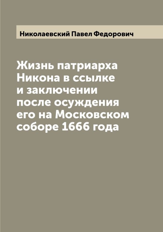 Обложка книги «Жизнь патриарха Никона в ссылке и заключении после осуждения его на Московском соборе 1666 года» — Николаевский Павел Федорович, ISBN 9785519997386