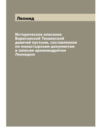Историческое описание Борисовской Тихвинской девичей пустыни, составленное по монастырским документам и записям архимандритом Леонидом
