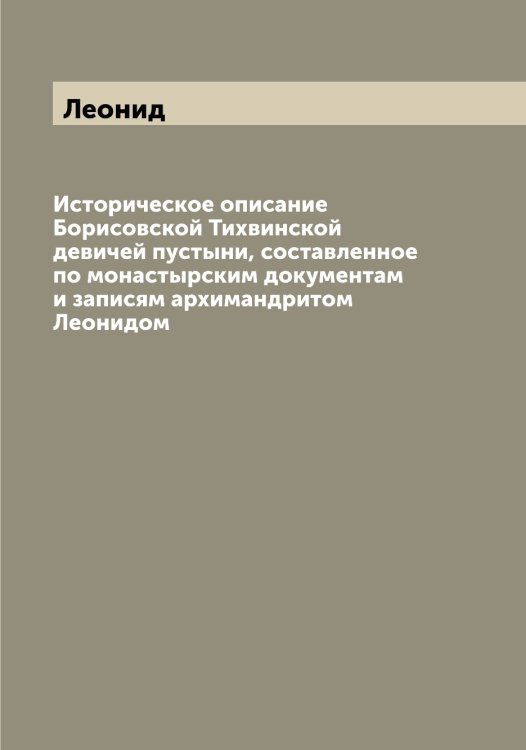 Историческое описание Борисовской Тихвинской девичей пустыни, составленное по монастырским документам и записям архимандритом ом Обложка книги «Историческое описание Борисовской Тихвинской девичей пустыни, составленное по монастырским документам и записям архимандритом ом» — Леонид, ISBN 9785519931083