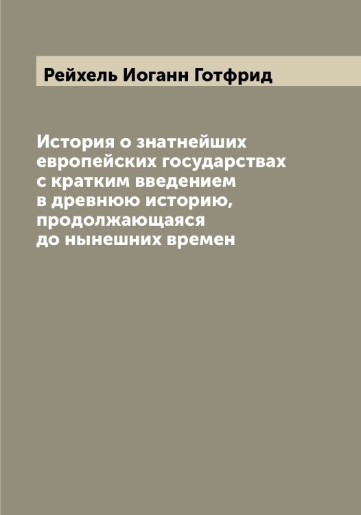 Обложка книги «История о знатнейших европейских государствах с кратким введением в древнюю историю, продолжающаяся до нынешних времен» — Рейхель Иоганн Готфрид, ISBN 9785519805315
