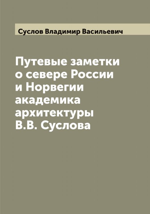 Путевые заметки о севере России и Норвегии академика архитектуры В.В. Суслова Обложка книги «Путевые заметки о севере России и Норвегии академика архитектуры В.В. Суслова» — Суслов Владимир Васильевич, ISBN 9785519759502