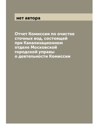 Отчет Комиссии по очистке сточных вод, состоящей при Канализационном отделе Московской городской управы о деятельности Комиссии
