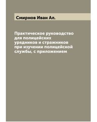 Практическое руководство для полицейских урядников и стражников при изучении полицейской службы, с приложением