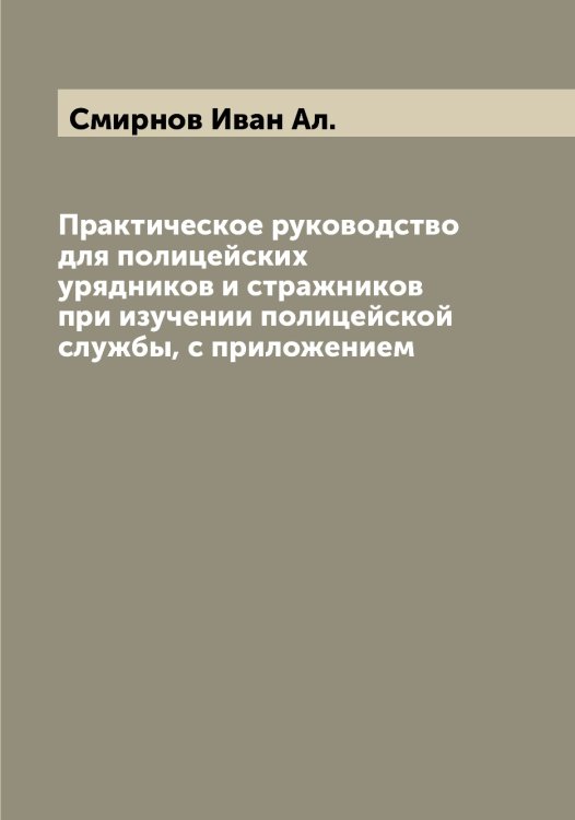 Обложка книги «Практическое руководство для полицейских урядников и стражников при изучении полицейской службы, с приложением» — Смирнов Иван Ал., ISBN 9785519741088