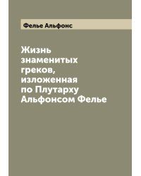 Жизнь знаменитых греков, изложенная по Плутарху Альфонсом Фелье