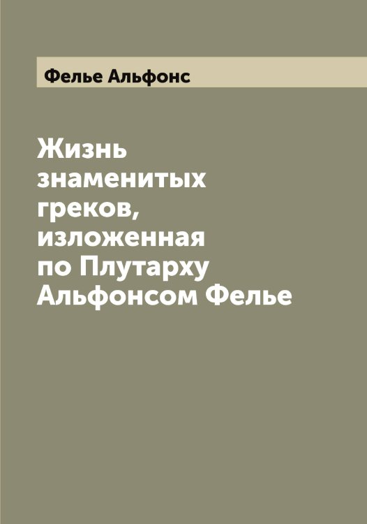 Обложка книги «Жизнь знаменитых греков, изложенная по Плутарху Альфонсом Фелье» — Фелье Альфонс, ISBN 9785519788991