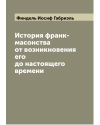 История франк-масонства от возникновения его до настоящего времени