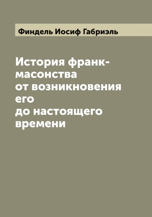 Обложка книги «История франк-масонства от возникновения его до настоящего времени» — Финдель Иосиф Габриэль, ISBN 9785521283194