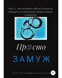 Замуж. Часть 2. Как полюбить себя и больше не попадать в созависимые невротические отношения