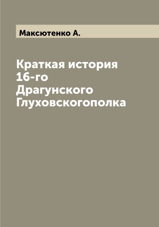 Обложка книги «Краткая история 16-го Драгунского Глуховскогополка» — Максютенко А., ISBN 9785519950053