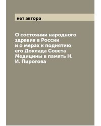 О состоянии народного здравия в России и о мерах к поднятию его Доклада Совета Медицины в память Н.И. Пирогова
