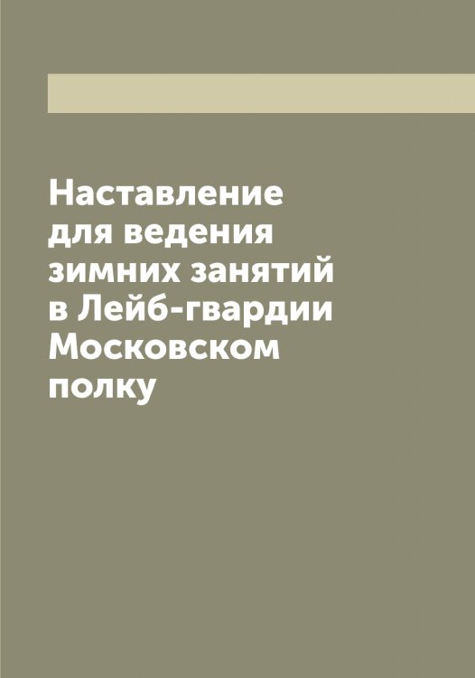 Наставление для ведения зимних занятий в Лейб-гвардии Московском полку Обложка книги «Наставление для ведения зимних занятий в Лейб-гвардии Московском полку» — нет автора, ISBN 9785519977203