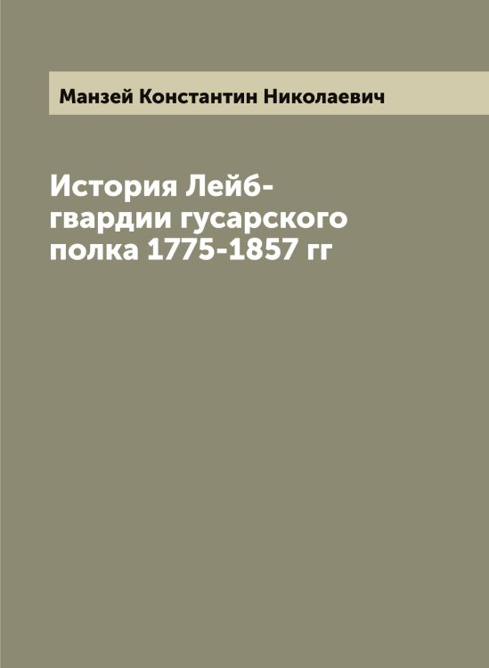 Обложка книги «История Лейб-гвардии гусарского полка 1775-1857 гг» — Манзей Константин Николаевич, ISBN 9785519953122