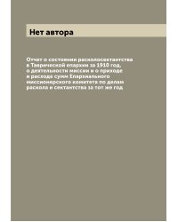 Отчет о состоянии расколосектантства в Таврической епархии за 1910 год, о деятельности миссии и о приходе и расходе сумм Епархиального миссионерского комитета по делам раскола и сектантства за тот же год