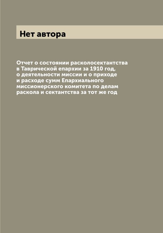 Обложка книги «Отчет о состоянии расколосектантства в Таврической епархии за 1910 год, о деятельности миссии и о приходе и расходе сумм Епархиального миссионерского комитета по делам раскола и сектантства за тот же год» — Нет автора, ISBN 9785519794008